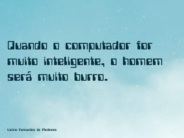 Quando o computador for muito inteligente, o homem será muito burro.... Frase de Licínio Fernandes de Medeiros.