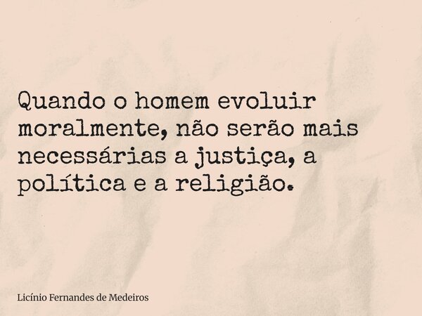 Quando o homem evoluir moralmente, não serão mais necessárias a justiça, a política e a religião.... Frase de Licínio Fernandes de Medeiros.
