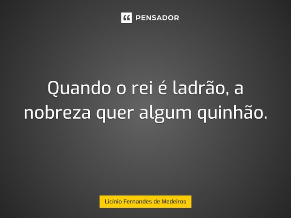 ⁠Quando o rei é ladrão, a nobreza quer algum quinhão.... Frase de Licínio Fernandes de Medeiros.