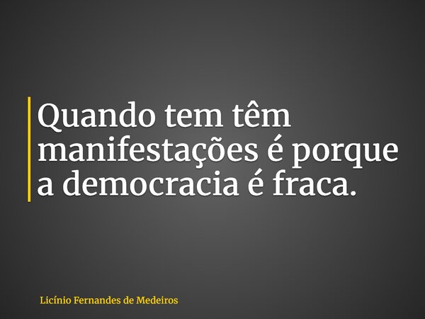 Quando tem têm manifestações é porque a democracia é fraca.... Frase de Licínio Fernandes de Medeiros.