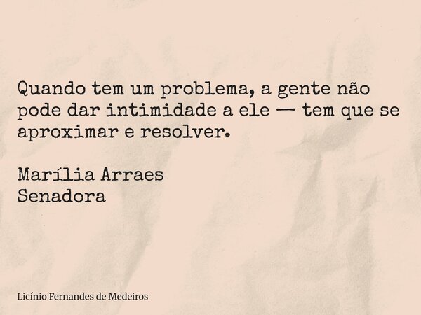 Quando tem um problema, a gente não pode dar intimidade a ele — tem que se aproximar e resolver. Marília Arraes Senadora... Frase de Licínio Fernandes de Medeiros.