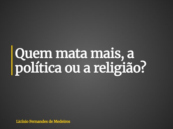 Quem mata mais, a política ou a religião?... Frase de Licínio Fernandes de Medeiros.