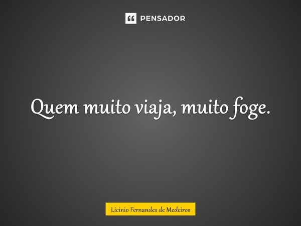 ⁠Quem muito viaja, muito foge.... Frase de Licínio Fernandes de Medeiros.