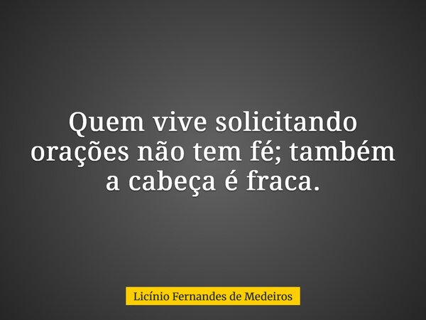 Quem vive solicitando orações não tem fé; também a cabeça é fraca.... Frase de Licínio Fernandes de Medeiros.