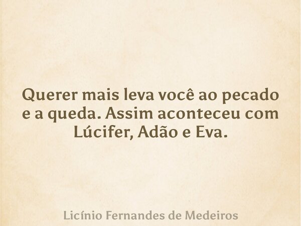 Querer mais leva você ao pecado e a queda. Assim aconteceu com Lúcifer, Adão e Eva.... Frase de Licínio Fernandes de Medeiros.