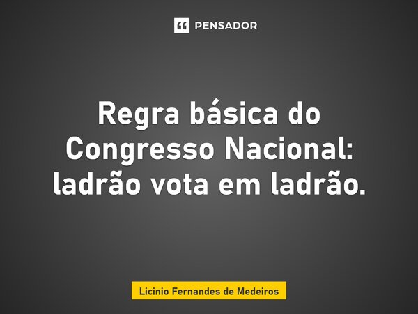 Regra básica do Congresso Nacional: ladrão vota em ladrão.... Frase de Licínio Fernandes de Medeiros.