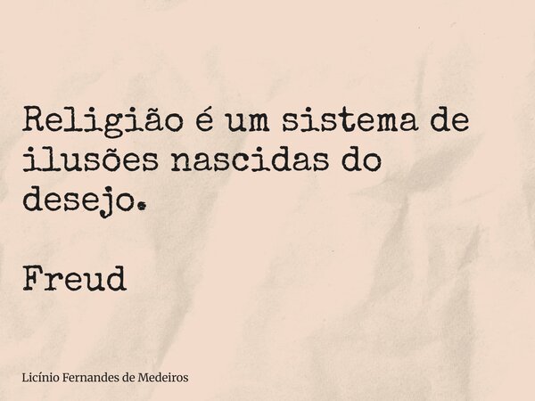 Religião é um sistema de ilusões nascidas do desejo. Freud... Frase de Licínio Fernandes de Medeiros.