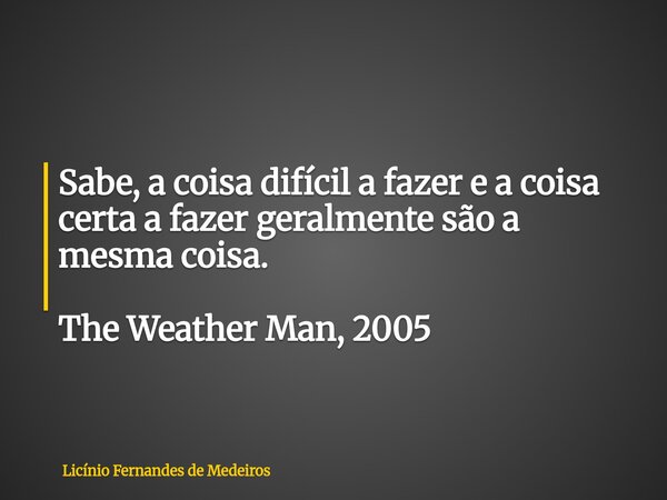 ​Sabe, a coisa difícil a fazer e a coisa certa a fazer geralmente são a mesma coisa. The Weather Man, 2005... Frase de Licínio Fernandes de Medeiros.