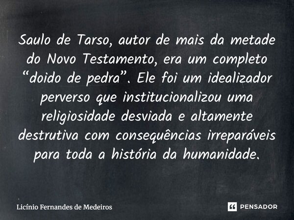 Saulo de Tarso, autor de mais da metade do Novo Testamento, era um completo “doido de pedra”. Ele foi um idealizador perverso que institucionalizou uma religios... Frase de Licínio Fernandes de Medeiros.