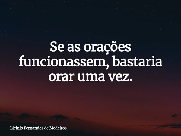 Se as orações funcionassem, bastaria orar uma vez.... Frase de Licínio Fernandes de Medeiros.