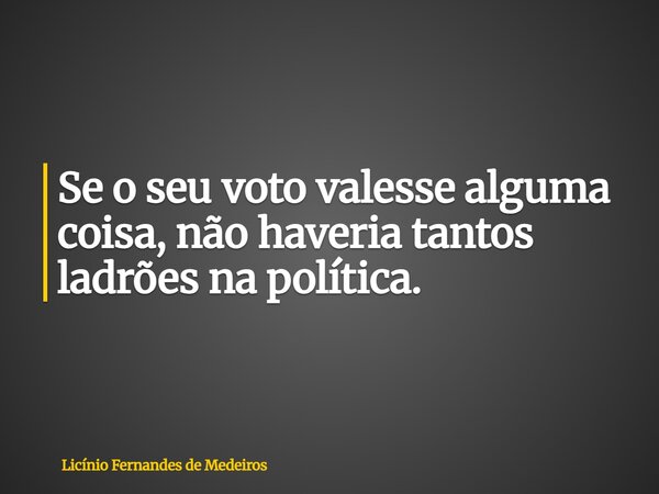 Se o seu voto valesse alguma coisa, não haveria tantos ladrões na política.... Frase de Licínio Fernandes de Medeiros.