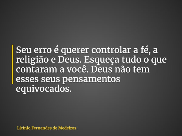 Seu erro é querer controlar a fé, a religião e Deus. Esqueça tudo o que contaram a você. Deus não tem esses seus pensamentos equivocados.... Frase de Licínio Fernandes de Medeiros.