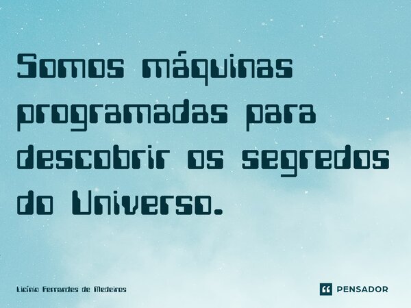 Somos máquinas programadas para descobrir os segredos do Universo.... Frase de Licínio Fernandes de Medeiros.