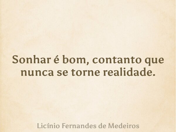 Sonhar é bom, contanto que nunca se torne realidade.... Frase de Licínio Fernandes de Medeiros.