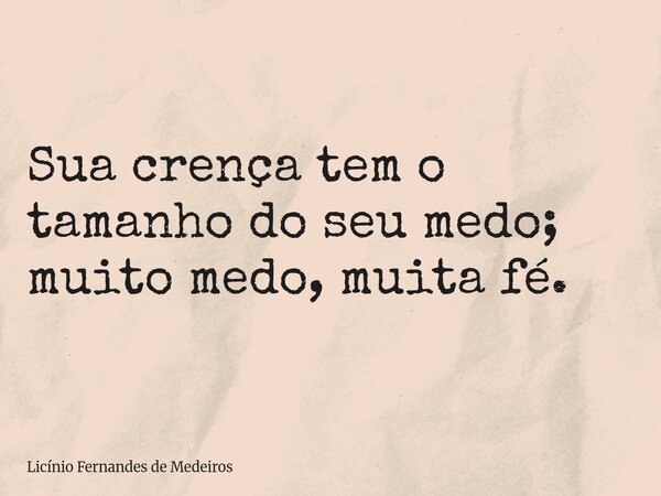 Sua crença tem o tamanho do seu medo; muito medo, muita fé.... Frase de Licínio Fernandes de Medeiros.