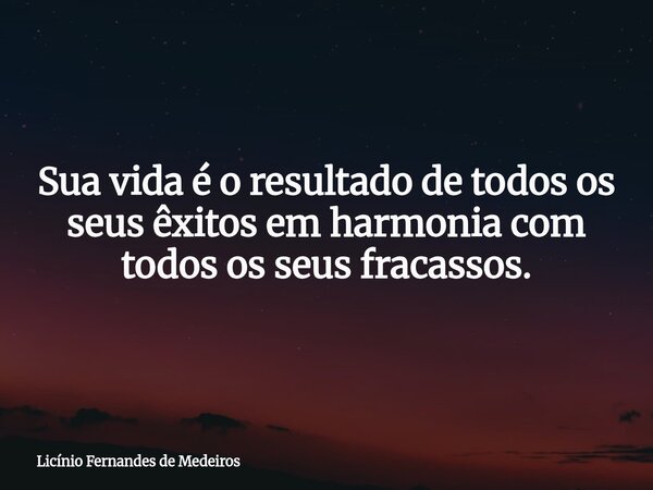 Sua vida é o resultado de todos os seus êxitos em harmonia com todos os seus fracassos.... Frase de Licínio Fernandes de Medeiros.
