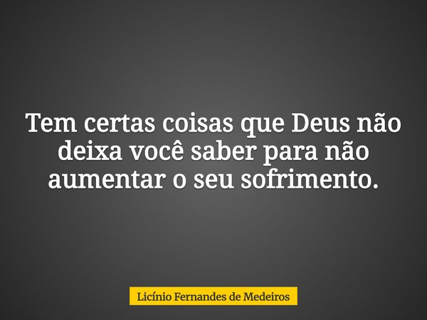 Tem certas coisas que Deus não deixa você saber para não aumentar o seu sofrimento.... Frase de Licínio Fernandes de Medeiros.