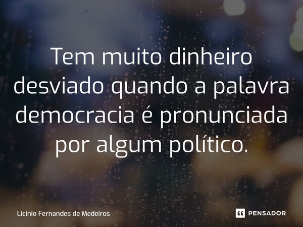 Tem muito dinheiro desviado quando a palavra democracia é pronunciada por algum político.... Frase de Licínio Fernandes de Medeiros.