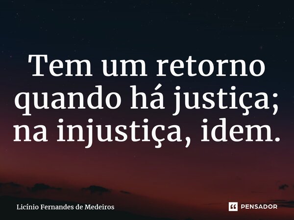 Tem um retorno quando há justiça; na injustiça, idem.... Frase de Licínio Fernandes de Medeiros.