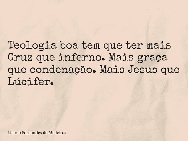 Teologia boa tem que ter mais Cruz que inferno. Mais graça que condenação. Mais Jesus que Lúcifer.... Frase de Licínio Fernandes de Medeiros.
