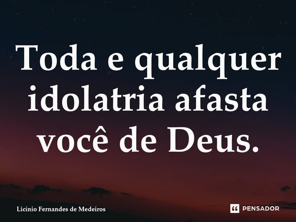 Toda e qualquer idolatria afasta você de Deus.... Frase de Licínio Fernandes de Medeiros.