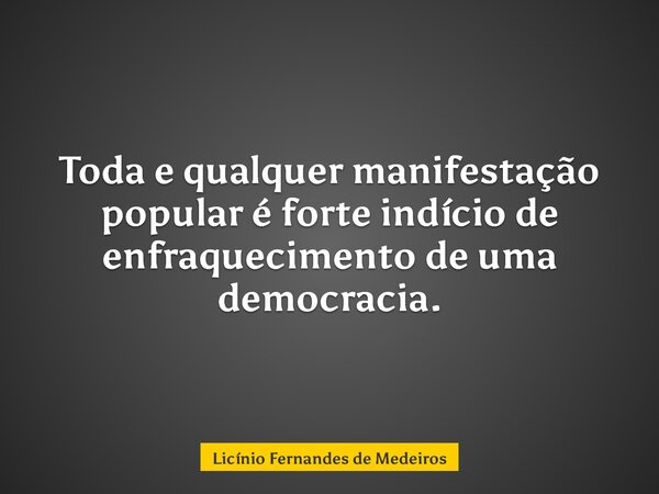 Toda e qualquer manifestação popular é forte indício de enfraquecimento de uma democracia.... Frase de Licínio Fernandes de Medeiros.