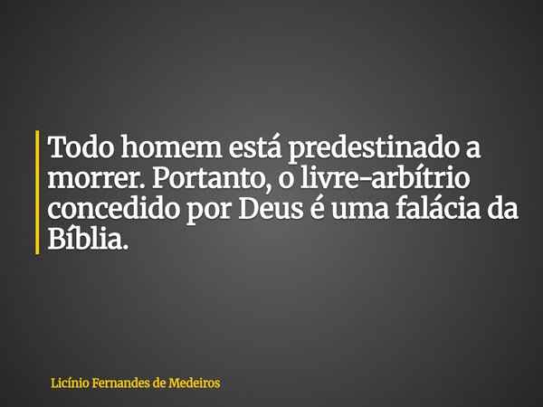Todo homem está predestinado a morrer. Portanto, o livre-arbítrio concedido por Deus é uma falácia da Bíblia.... Frase de Licínio Fernandes de Medeiros.