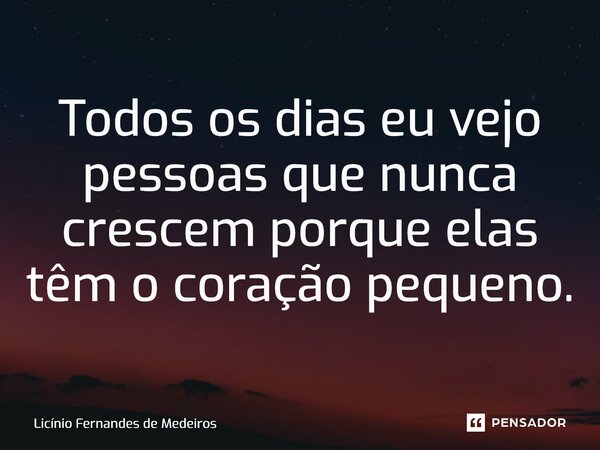 ⁠Todos os dias eu vejo pessoas que nunca crescem porque elas têm o coração pequeno.... Frase de Licínio Fernandes de Medeiros.