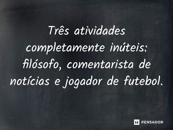 Três atividades completamente inúteis: filósofo, comentarista de notícias e jogador de futebol.... Frase de Licínio Fernandes de Medeiros.