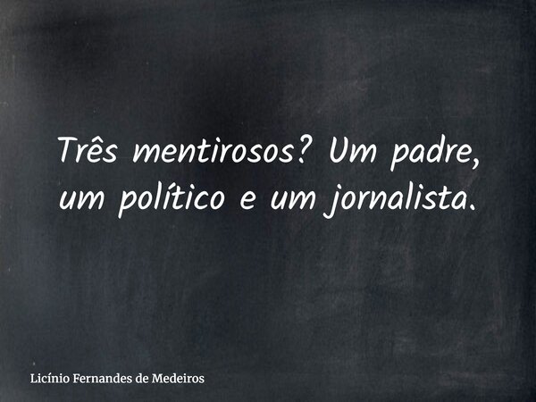 Três mentirosos? Um padre, um político e um jornalista.... Frase de Licínio Fernandes de Medeiros.