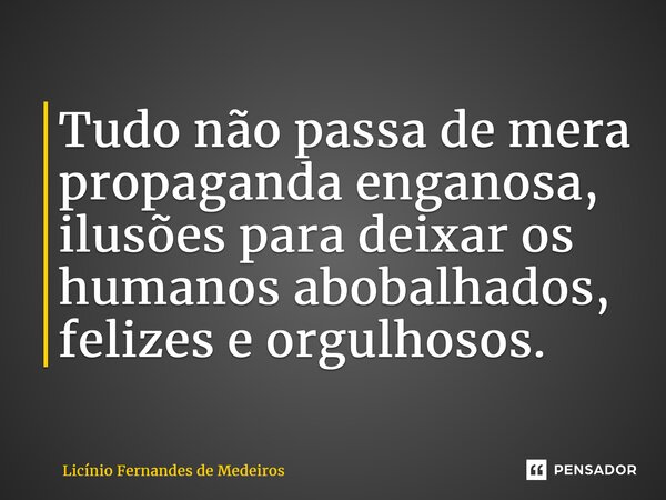 ⁠Tudo não passa de mera propaganda enganosa, ilusões para deixar os humanos abobalhados, felizes e orgulhosos.... Frase de Licínio Fernandes de Medeiros.