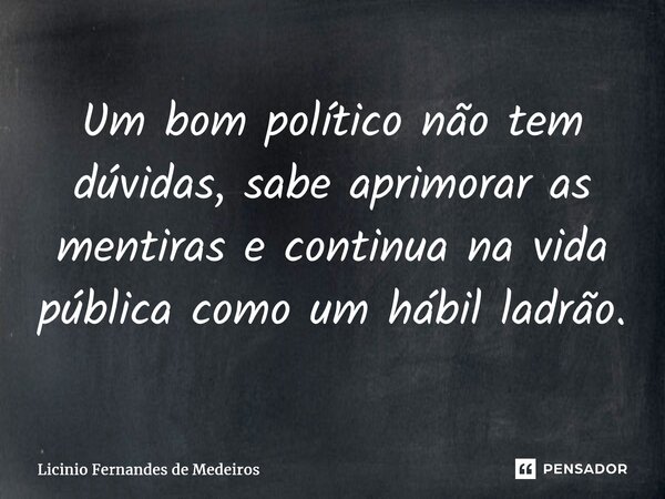 Um bom político não tem dúvidas, sabe aprimorar as mentiras e continua na vida pública como um hábil ladrão.... Frase de Licínio Fernandes de Medeiros.