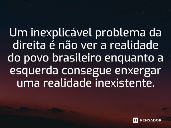 Um inexplicável problema da direita é não ver a realidade do povo brasileiro enquanto a esquerda consegue enxergar uma realidade inexistente.... Frase de Licínio Fernandes de Medeiros.