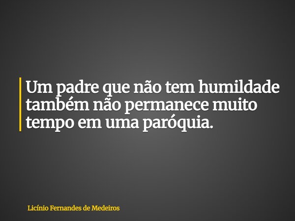 Um padre que não tem humildade também não permanece muito tempo em uma paróquia.... Frase de Licínio Fernandes de Medeiros.