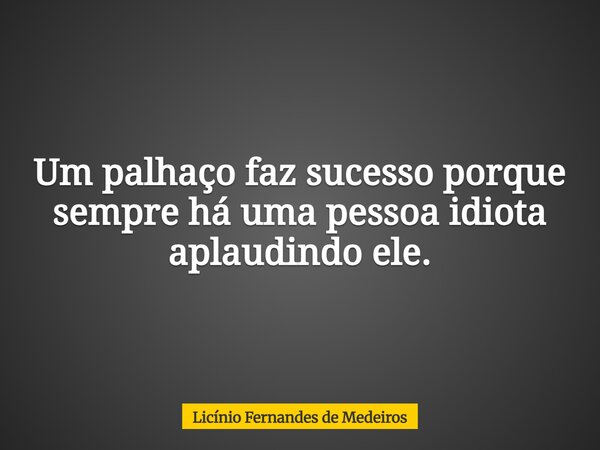 Um palhaço faz sucesso porque sempre há uma pessoa idiota aplaudindo ele.... Frase de Licínio Fernandes de Medeiros.