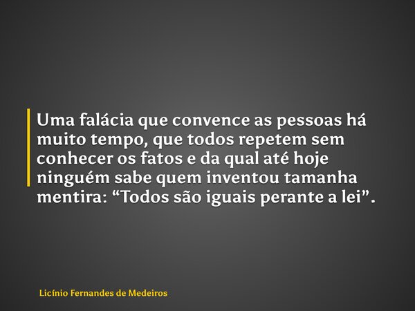 Uma falácia que convence as pessoas há muito tempo, que todos repetem sem conhecer os fatos e da qual até hoje ninguém sabe quem inventou tamanha mentira: “Todo... Frase de Licínio Fernandes de Medeiros.