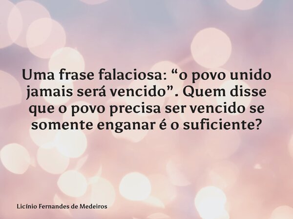 Uma frase falaciosa: “o povo unido jamais será vencido”. Quem disse que o povo precisa ser vencido se somente enganar é o suficiente?... Frase de Licínio Fernandes de Medeiros.