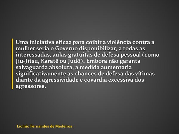 Uma iniciativa eficaz para coibir a violência contra a mulher seria o Governo disponibilizar, a todas as interessadas, aulas gratuitas de defesa pessoal (como J... Frase de Licínio Fernandes de Medeiros.
