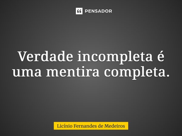 ⁠Verdade incompleta é uma mentira completa.... Frase de Licínio Fernandes de Medeiros.