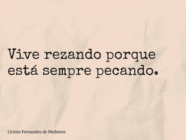 Vive rezando porque está sempre pecando.... Frase de Licínio Fernandes de Medeiros.