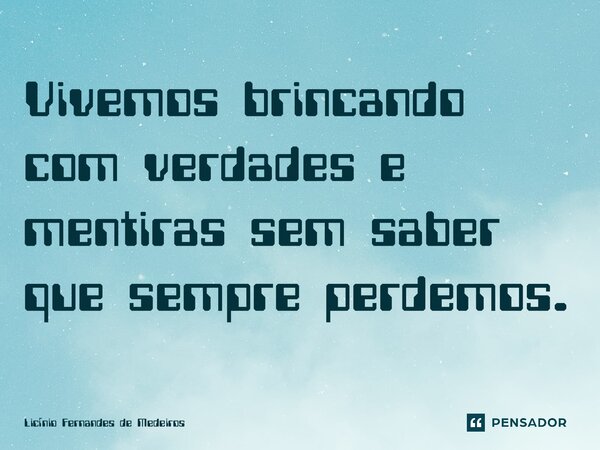 Vivemos brincando com verdades e mentiras sem saber que sempre perdemos.... Frase de Licínio Fernandes de Medeiros.