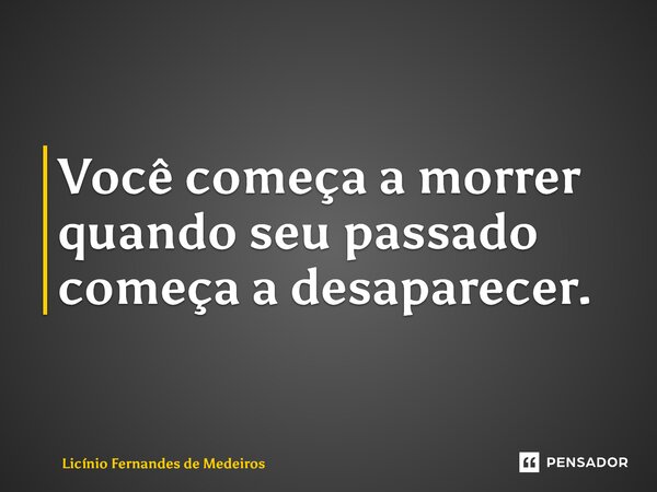 Você começa a morrer quando seu passado começa a desaparecer.... Frase de Licínio Fernandes de Medeiros.