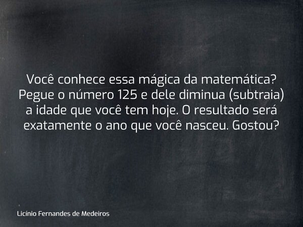 Você conhece essa mágica da matemática? Pegue o número 125 e dele diminua (subtraia) a idade que você tem hoje. O resultado será exatamente o ano que você nasce... Frase de Licínio Fernandes de Medeiros.