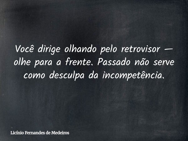 Você dirige olhando pelo retrovisor — olhe para a frente. Passado não serve como desculpa da incompetência.... Frase de Licínio Fernandes de Medeiros.