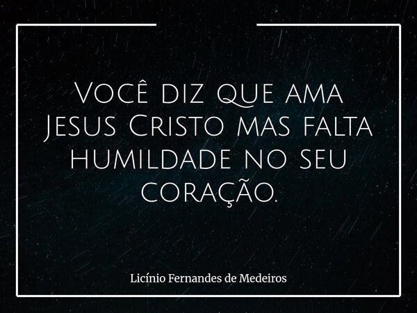 Você diz que ama Jesus Cristo mas falta humildade no seu coração.... Frase de Licínio Fernandes de Medeiros.