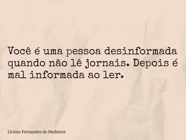 Você é uma pessoa desinformada quando não lê jornais. Depois é mal informada ao ler.... Frase de Licínio Fernandes de Medeiros.