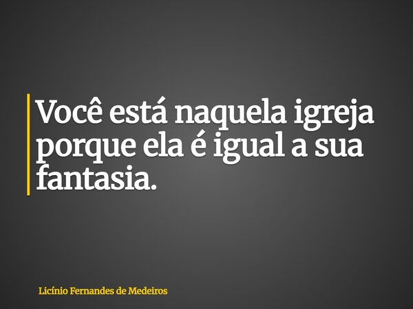 Você está naquela igreja porque ela é igual a sua fantasia.... Frase de Licínio Fernandes de Medeiros.