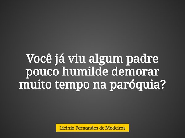 Você já viu algum padre pouco humilde demorar muito tempo na paróquia?... Frase de Licínio Fernandes de Medeiros.