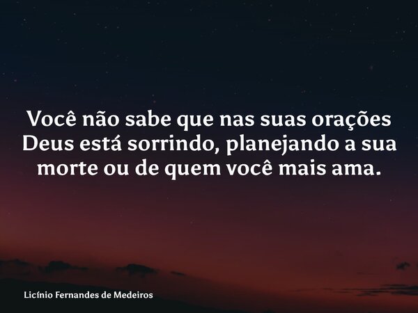 Você não sabe que nas suas orações Deus está sorrindo, planejando a sua morte ou de quem você mais ama.... Frase de Licínio Fernandes de Medeiros.