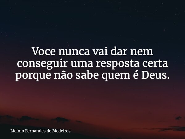 Voce nunca vai dar nem conseguir uma resposta certa porque não sabe quem é Deus.... Frase de Licínio Fernandes de Medeiros.